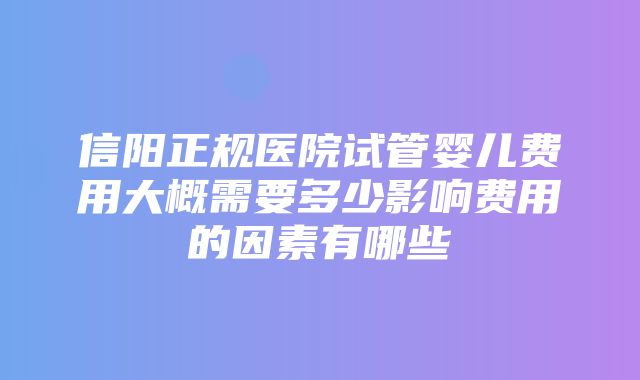 信阳正规医院试管婴儿费用大概需要多少影响费用的因素有哪些