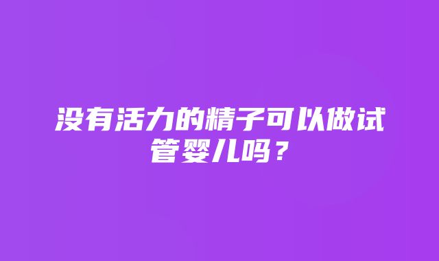 没有活力的精子可以做试管婴儿吗？