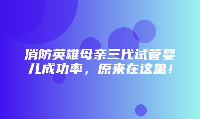 消防英雄母亲三代试管婴儿成功率，原来在这里！