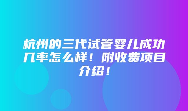 杭州的三代试管婴儿成功几率怎么样！附收费项目介绍！