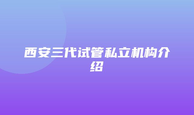 西安三代试管私立机构介绍