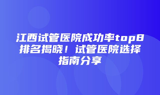 江西试管医院成功率top8排名揭晓！试管医院选择指南分享