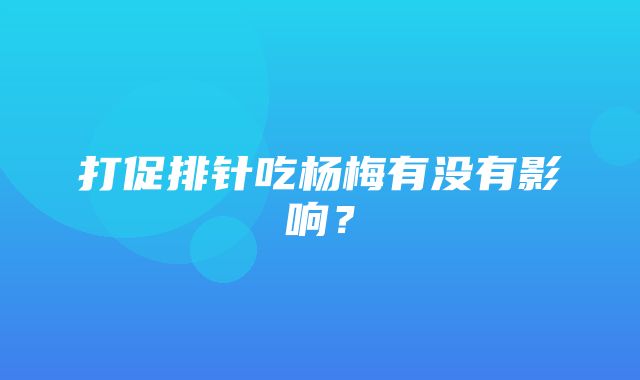 打促排针吃杨梅有没有影响？