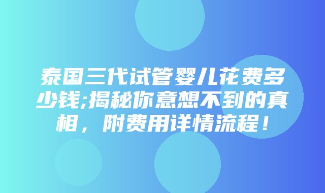 泰国三代试管婴儿花费多少钱;揭秘你意想不到的真相，附费用详情流程！