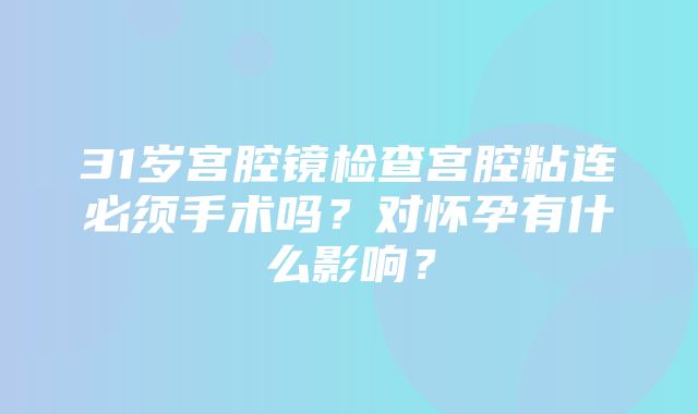 31岁宫腔镜检查宫腔粘连必须手术吗？对怀孕有什么影响？