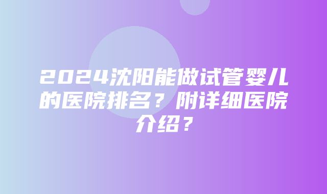 2024沈阳能做试管婴儿的医院排名？附详细医院介绍？