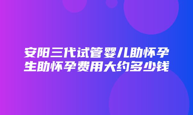 安阳三代试管婴儿助怀孕生助怀孕费用大约多少钱