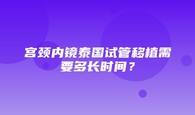 宫颈内镜泰国试管移植需要多长时间？