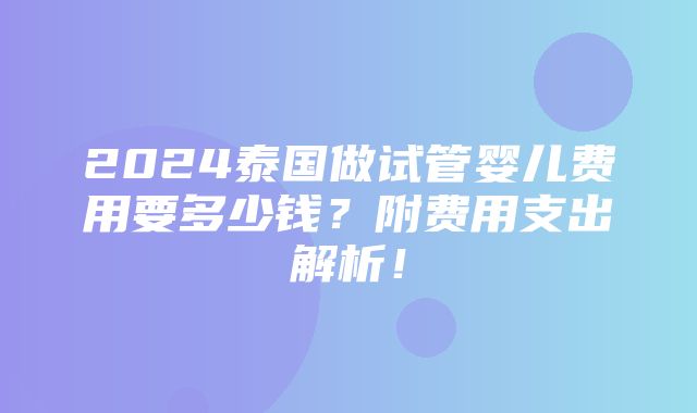 2024泰国做试管婴儿费用要多少钱？附费用支出解析！