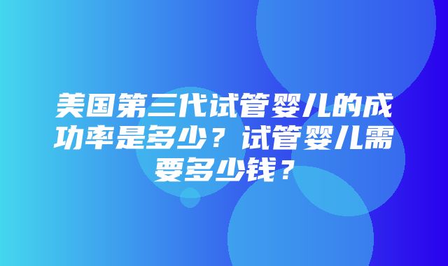 美国第三代试管婴儿的成功率是多少？试管婴儿需要多少钱？