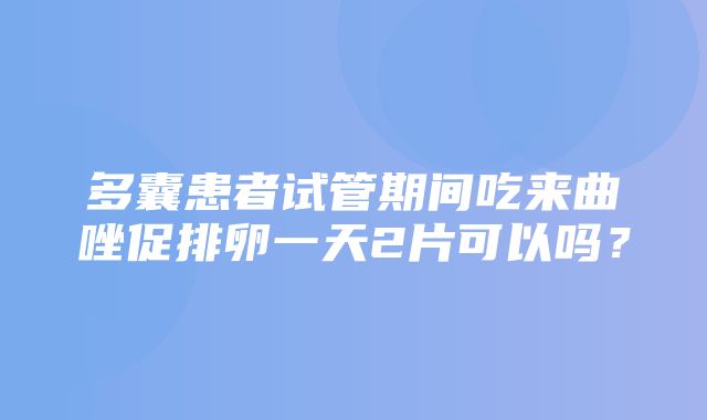 多囊患者试管期间吃来曲唑促排卵一天2片可以吗？