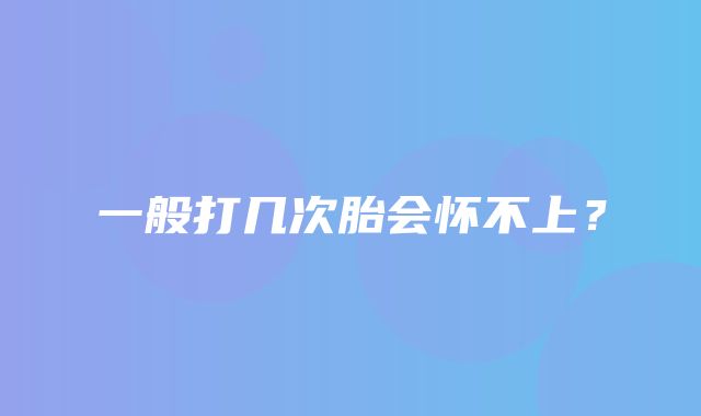 一般打几次胎会怀不上？