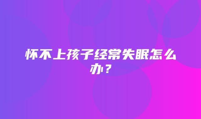 怀不上孩子经常失眠怎么办？