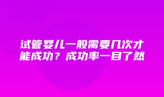 试管婴儿一般需要几次才能成功？成功率一目了然