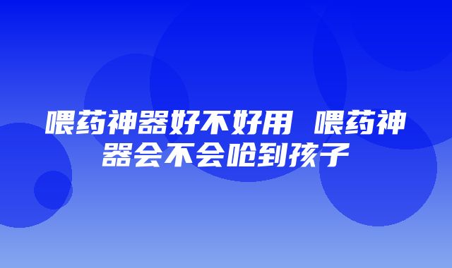 喂药神器好不好用 喂药神器会不会呛到孩子