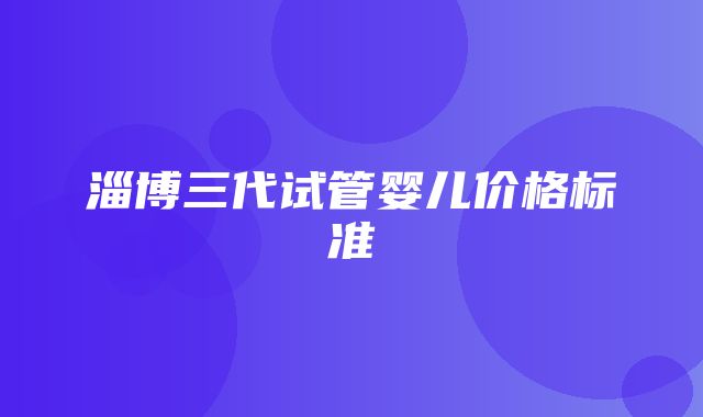 淄博三代试管婴儿价格标准