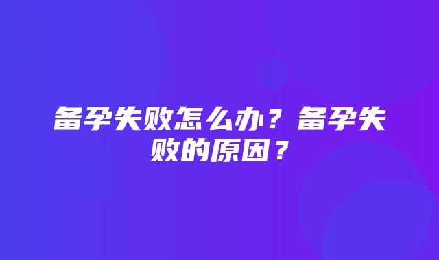 备孕失败怎么办？备孕失败的原因？