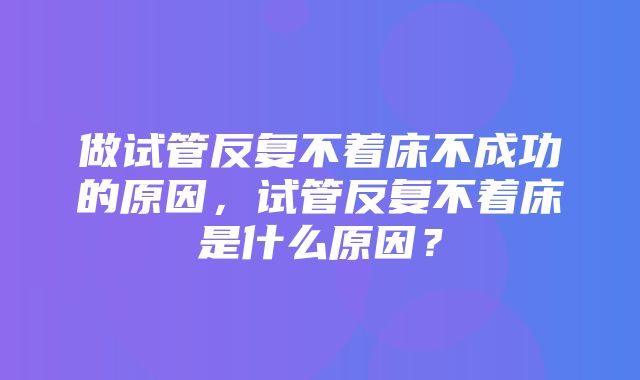 做试管反复不着床不成功的原因，试管反复不着床是什么原因？