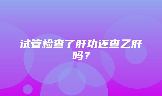 试管检查了肝功还查乙肝吗？