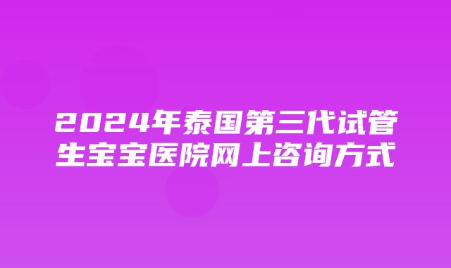 2024年泰国第三代试管生宝宝医院网上咨询方式