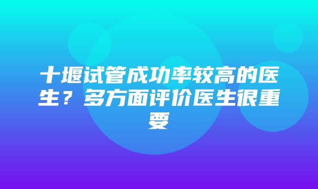 十堰试管成功率较高的医生？多方面评价医生很重要