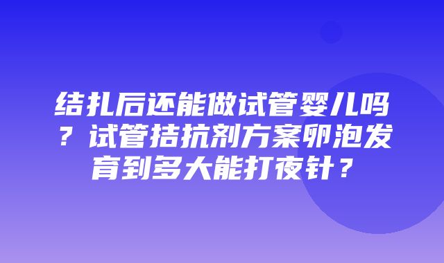 结扎后还能做试管婴儿吗？试管拮抗剂方案卵泡发育到多大能打夜针？