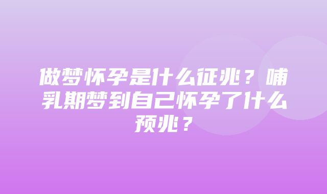 做梦怀孕是什么征兆？哺乳期梦到自己怀孕了什么预兆？