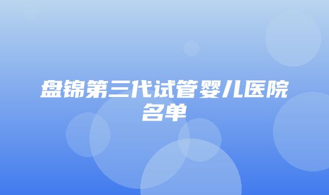 盘锦第三代试管婴儿医院名单