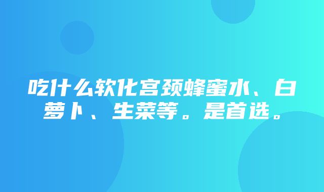 吃什么软化宫颈蜂蜜水、白萝卜、生菜等。是首选。