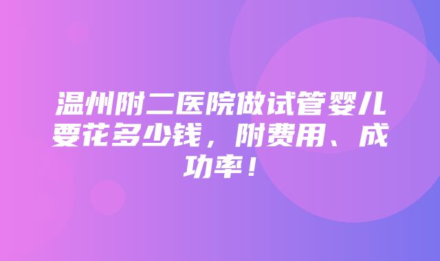 温州附二医院做试管婴儿要花多少钱，附费用、成功率！