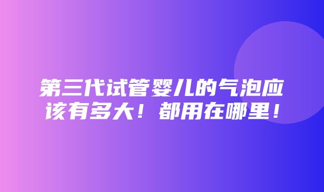 第三代试管婴儿的气泡应该有多大！都用在哪里！