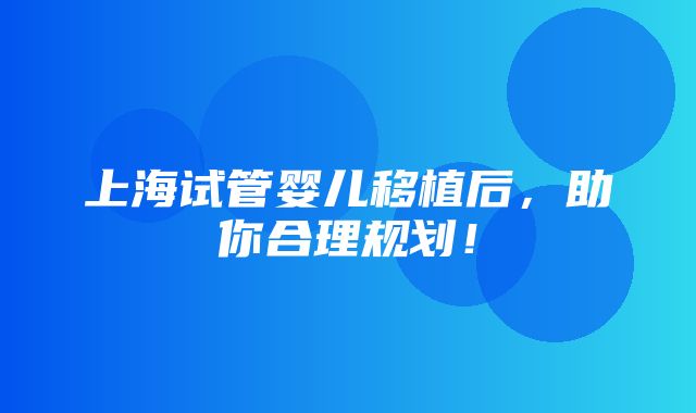 上海试管婴儿移植后，助你合理规划！