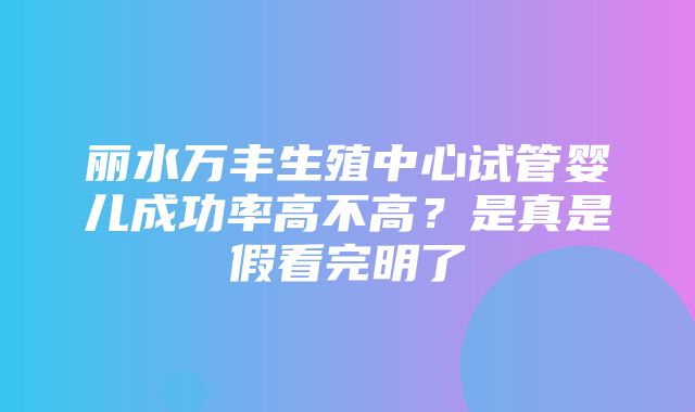 丽水万丰生殖中心试管婴儿成功率高不高？是真是假看完明了