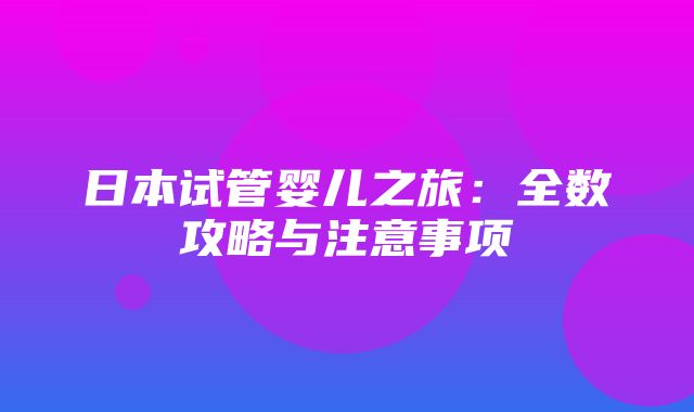 日本试管婴儿之旅：全数攻略与注意事项