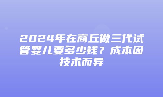 2024年在商丘做三代试管婴儿要多少钱？成本因技术而异