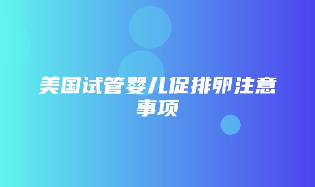 美国试管婴儿促排卵注意事项