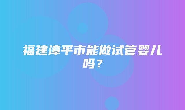 福建漳平市能做试管婴儿吗？