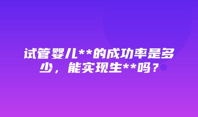 试管婴儿**的成功率是多少，能实现生**吗？