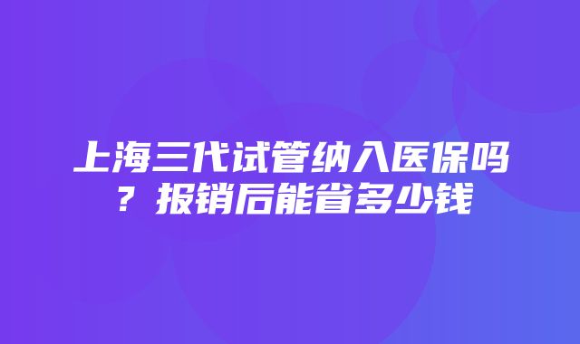 上海三代试管纳入医保吗？报销后能省多少钱