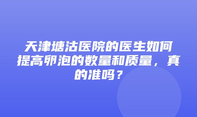 天津塘沽医院的医生如何提高卵泡的数量和质量，真的准吗？