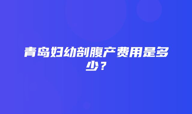 青岛妇幼剖腹产费用是多少？