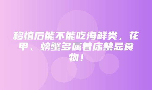 移植后能不能吃海鲜类，花甲、螃蟹多属着床禁忌食物！