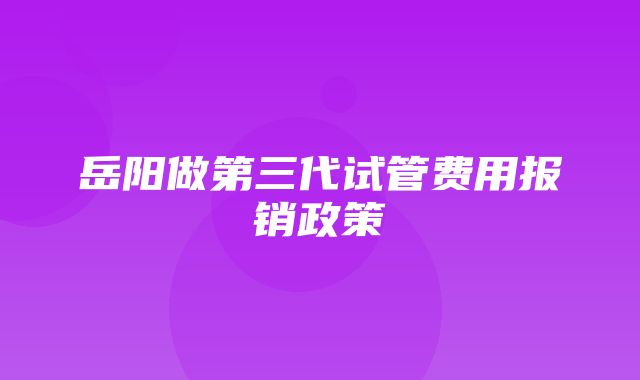 岳阳做第三代试管费用报销政策