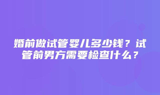 婚前做试管婴儿多少钱？试管前男方需要检查什么？