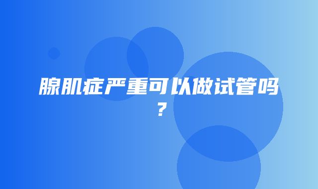 腺肌症严重可以做试管吗？