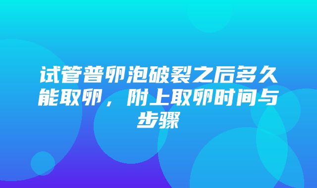 试管普卵泡破裂之后多久能取卵，附上取卵时间与步骤