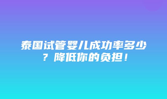 泰国试管婴儿成功率多少？降低你的负担！