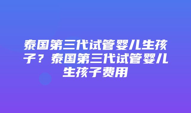 泰国第三代试管婴儿生孩子？泰国第三代试管婴儿生孩子费用