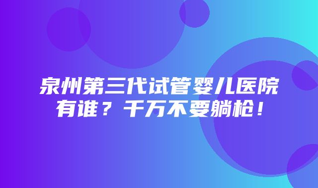 泉州第三代试管婴儿医院有谁？千万不要躺枪！