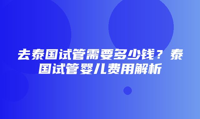 去泰国试管需要多少钱？泰国试管婴儿费用解析